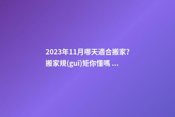 2023年11月哪天適合搬家？搬家規(guī)矩你懂嗎？